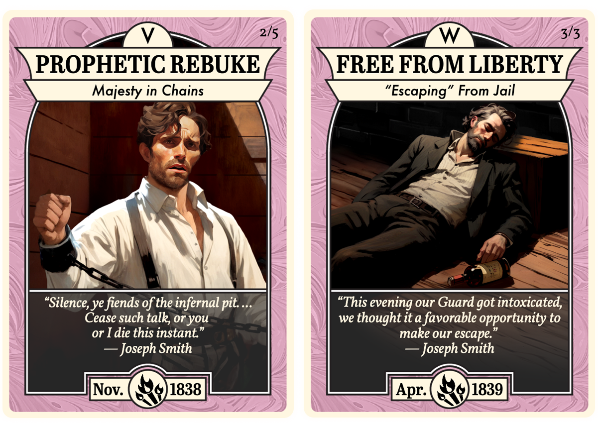 Two illustrated Church History Cards. The first card, titled Prophetic Rebuke: Majesty in Chains, shows Joseph Smith in a white shirt with suspenders, his hand raised in rebuke while shackled in chains. His expression is stern and commanding. The quote beneath reads, “Silence, ye fiends of the infernal pit. … Cease such talk, or you or I die this instant.” —Joseph Smith. The date is November 1838. The second card, titled Free from Liberty: “Escaping” From Jail, shows Joseph Smith reclining on the wooden floor of a dim room in a dark coat, appearing weary but relieved, with a bottle near his hand suggesting the drunken guards who enabled his escape. The quote beneath reads, “This evening our Guard got intoxicated, we thought it a favorable opportunity to make our escape.” —Joseph Smith. The date is April 1839.